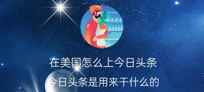 在美国怎么上今日头条 今日头条是用来干什么的？